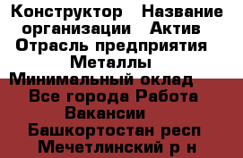 Конструктор › Название организации ­ Актив › Отрасль предприятия ­ Металлы › Минимальный оклад ­ 1 - Все города Работа » Вакансии   . Башкортостан респ.,Мечетлинский р-н